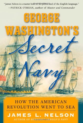 George Washingtons Secret Navy How The American Revolution Went To Sea 1st Edition James L Nelson