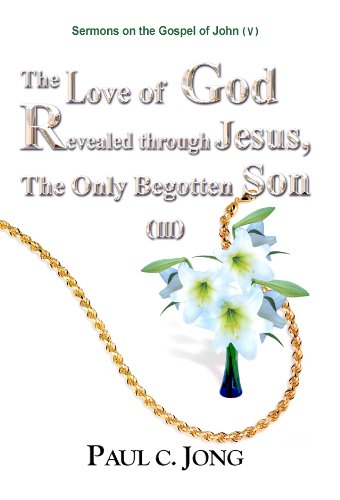 The Love Of God Revealed Through Jesusthe Only Begotten Son Iii Sermons On The Gospel Of Johnv Paul C Jong