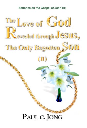 The Love Of God Revealed Through Jesus The Only Begotten Son Ii Sermons On The Gospel Of John Ii Paul C Jong
