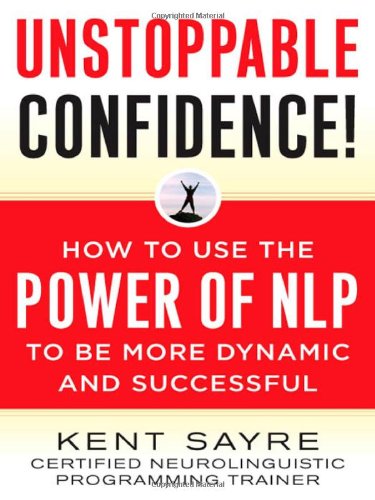 Unstoppable Confidence How To Use The Power Of Nlp To Be More Dynamic And Successful 1st Edition Kent Sayre