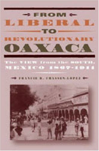 From Liberal To Revolutionary Oaxaca The View From The South Mexico 18671911 Francie R Chassenlopez
