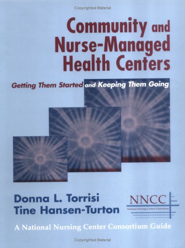 Community And Nursemanaged Health Centers Getting Them Started And Keeping Them Going A National Nursing Centers Consortium Guide 1st Edition Donna L Torrisi Msn