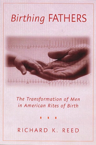 Birthing Fathers The Transformation Of Men In American Rites Of Birth 1st Edition Richard K Reed