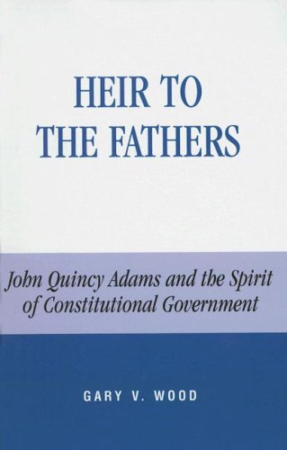 Heir To The Fathers John Quincy Adams And The Spirit Of Constitutional Government Gary V Wood