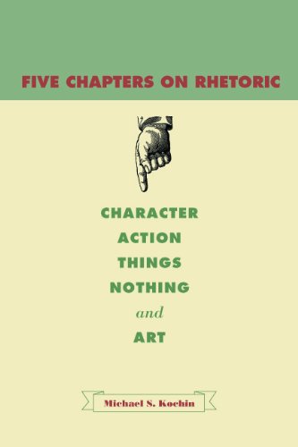 Five Chapters On Rhetoric Character Action Things Nothing And Art Michael S Kochin