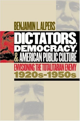 Dictators Democracy And American Public Culture Envisioning The Totalitarian Enemy 1920s1950s Benjamin L Alpers