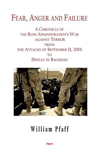 Fear Anger And Failure A Chronicle Of The Bush Administrations War Against Terror From The Attacts In September 2001 To Defeat In Baghdad William Pfaff
