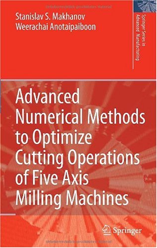 Advanced Numerical Methods To Optimize Cutting Operations Of Five Axis Milling Machines Springer Series In Advanced Manufacturing 1st Edition Stanislav Makhanov