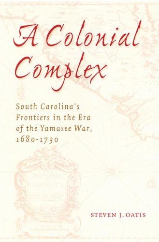 A Colonial Complex South Carolinas Frontiers In The Era Of The Yamasee War 16801730 Steven J Oatis