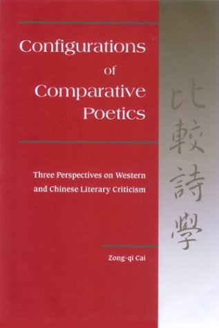 Configurations Of Comparative Poetics Three Perspectives On Western And Chinese Literary Criticism Zongqi Cai
