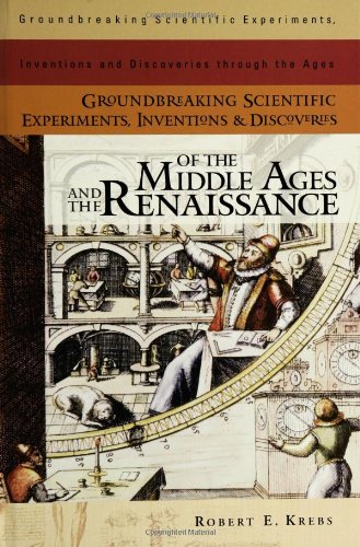 Groundbreaking Scientific Experiments Inventions And Discoveries Of The Middle Ages And The Renaissance Krebs Robert E