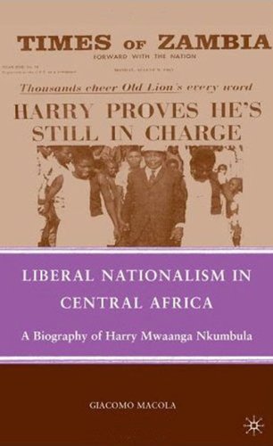 Liberal Nationalism In Central Africa A Biography Of Harry Mwaanga Nkumbula Giacomo Macola