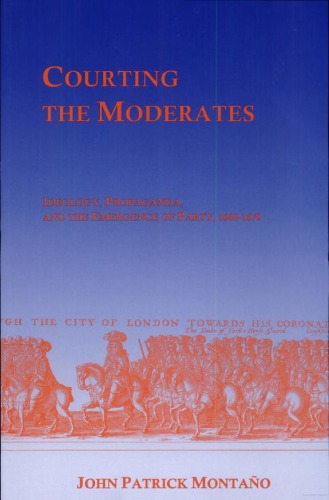 Courting The Moderates Ideology Propaganda And The Emergence Of Party 16601678 John Patrick Montao