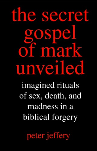 The Secret Gospel Of Mark Unveiled Imagined Rituals Of Sex Death And Madness In A Biblical Forgery 1st Edition Peter Jeffery