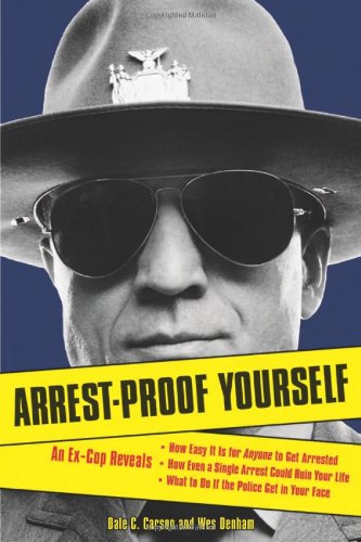 Arrestproof Yourself An Excop Reveals How Easy It Is For Anyone To Get Arrested How Even A Single Arrest Could Ruin Your Life And What To Do If The Police Get In Your Face Dale C Carson
