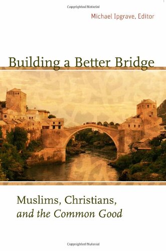 Building A Better Bridge Muslims Christians And The Common Good Michael Ipgrave