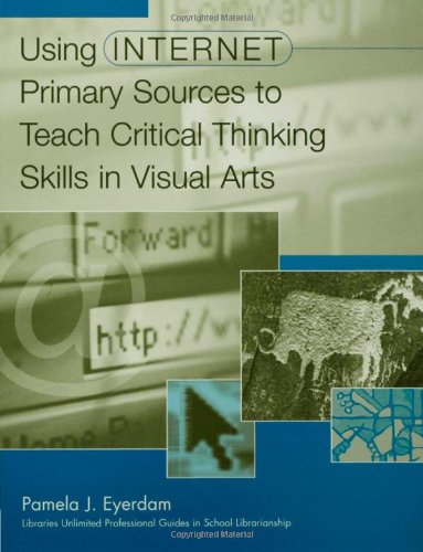 Using Internet Primary Sources To Teach Critical Thinking Skills In Visual Arts Greenwood Professional Guides In School Librarianship Pamela J Eyerdam