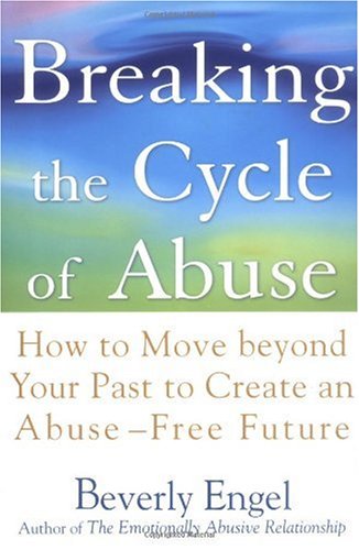 Breaking The Cycle Of Abuse How To Move Beyond Your Past To Create An Abusefree Future 1st Edition Beverly Engel