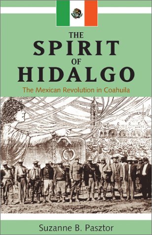 The Spirit Of Hidalgo The Mexican Revolution In Coahuila Suzanne B Psztor