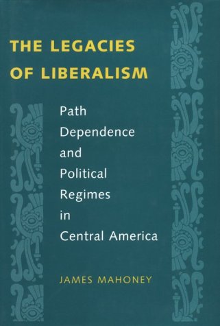 The Legacies Of Liberalism Path Dependence And Political Regimes In Central America James Mahoney