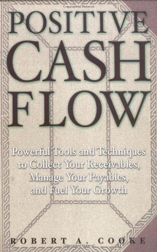 Positive Cash Flow Powerful Tools And Techniques To Collect Your Receivables Manage Your Payables And Fuel Your Growth Robert A Cooke