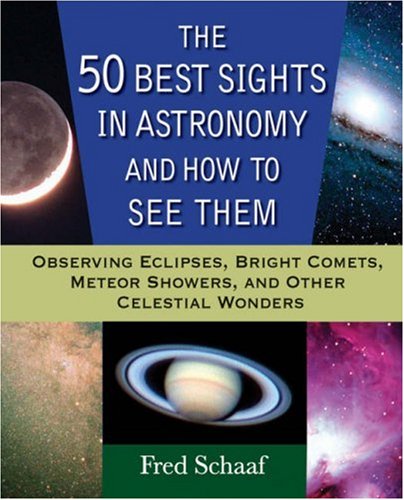 The 50 Best Sights In Astronomy And How To See Them Observing Eclipses Bright Comets Meteor Showers And Other Celestial Wonders 1st Edition Fred Schaaf