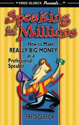 Speaking For Millions The Inside Story On How To Make Really Big Money As A Professional Speaker Fred Gleeck