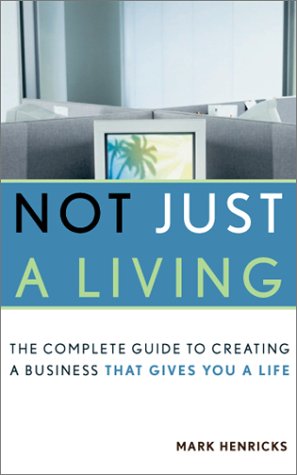 Not Just A Living The Complete Guide To Creating A Business That Gives You A Life 1st Mark Henricks