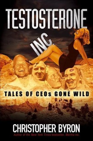 Testosterone Inc Tales Of Ceos Gone Wild Christopher M Byron