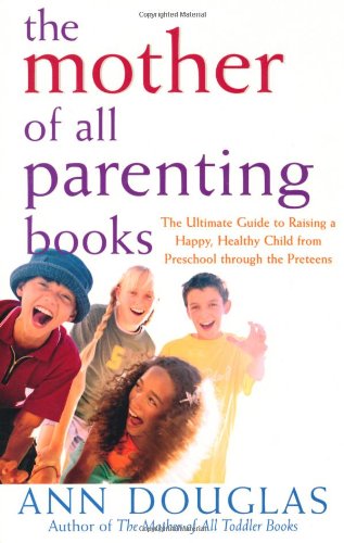 The Mother Of All Parenting Books The Ultimate Guide To Raising A Happy Healthy Child From Preschool Through The Preteens Mother Of All 1st Edition Ann Douglas
