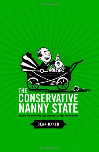 The Conservative Nanny State How The Wealthy Use The Government To Stay Rich And Get Richer Dean Baker