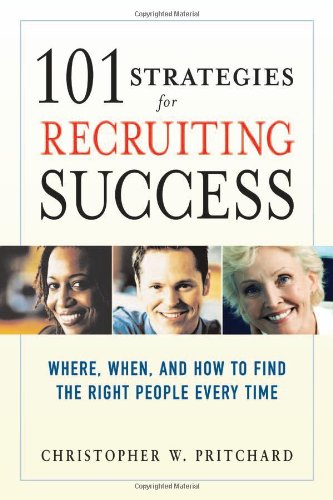 101 Strategies For Recruiting Success Where When And How To Find The Right People Every Time Christopher W Pritchard