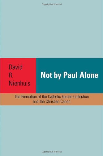 Not By Paul Alone The Formation Of The Catholic Epistle Collection And The Christian Canon David R Nienhuis