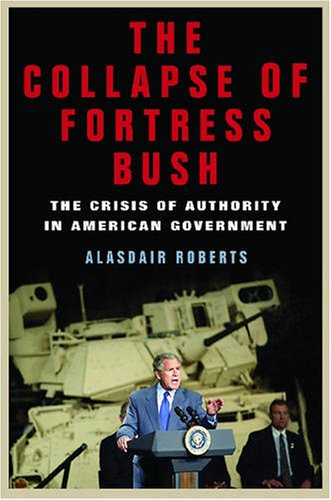 The Collapse Of Fortress Bush The Crisis Of Authority In American Government Alasdair Roberts