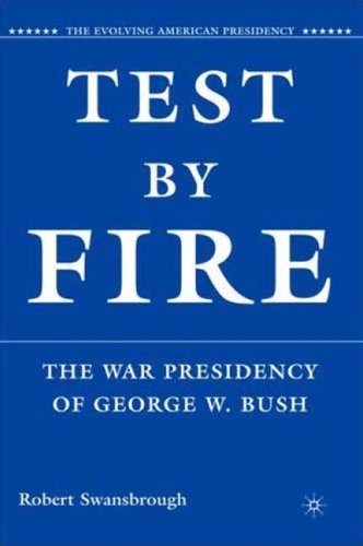 Test By Fire The War Presidency Of George W Bush The Evolving American Presidency First Edition Robert Swansbrough