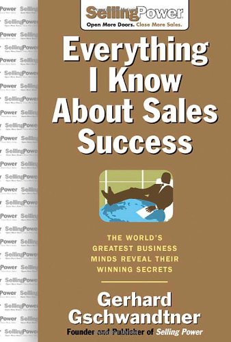 Everything I Know About Sales Success The Worlds Greatest Business Minds Reveal Their Formulas For Winning The Hearts And Minds Sellingpower Library 1st Edition Gerhard Gschwandtner