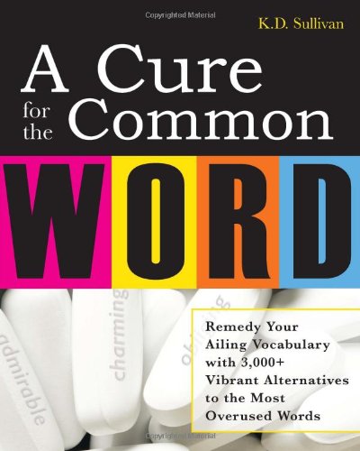 A Cure For The Common Word Remedy Your Tired Vocabulary With 3000 Vibrant Alternatives To The Most Overused Words 1st Edition K D Sullivan