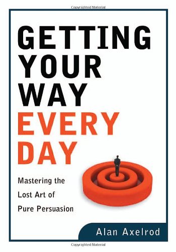 Getting Your Way Every Day Mastering The Lost Art Of Pure Persuasion Alan Axelrod