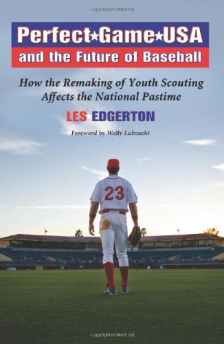 Perfect Game Usa And The Future Of Baseball How The Remaking Of Youth Scouting Affects The National Pastime Les Edgerton