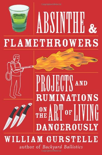 Absinthe Flamethrowers Projects And Ruminations On The Art Of Living Dangerously William Gurstelle