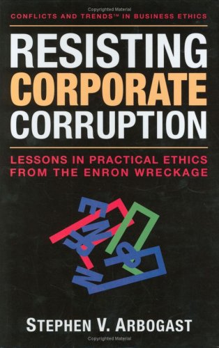 Resisting Corporate Corruption Lessons In Practical Ethics From The Enron Wreckage Conflicts And Trends In Business Ethics 1st Stephen V Arbogast