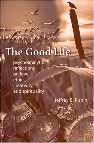 The Good Life Psychoanalytic Reflections On Love Ethics Creativity And Spirituality Jeffrey B Rubin