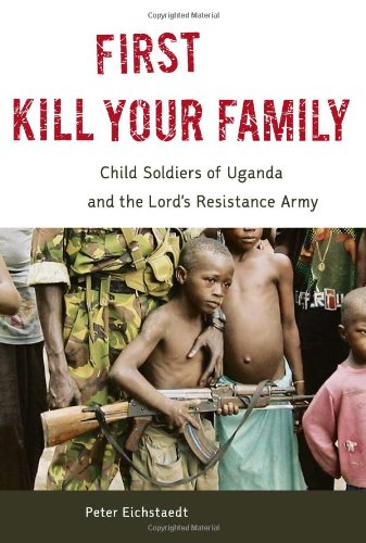 First Kill Your Family Child Soldiers Of Uganda And The Lords Resistance Army 1st Edition Peter H Eichstaedt