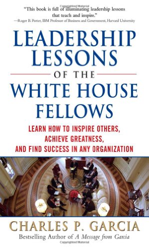 Leadership Lessons Of The White House Fellows Learn How To Inspire Others Achieve Greatness And Find Success In Any Organization 1st Edition Charles P Garcia