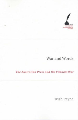 War And Words The Australian Press And The Vietnam War Mup Academic Monograph Trish Payne