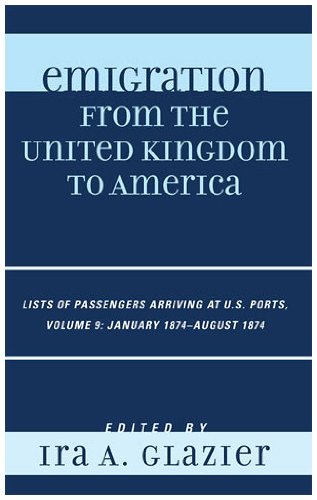 Emigration From The United Kingdom To America Lists Of Passengers Arriving At Us Ports Volume 9 January 1874 August 1874 9th Edition Ira A Glazier