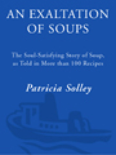 An Exaltation Of Soups The Soulsatisfying Story Of Soup As Told In More Than 100 Recipes Patricia Solley