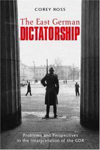 The East German Dictatorship Problems And Perspectives In The Interpretation Of The Gdr Corey Ross