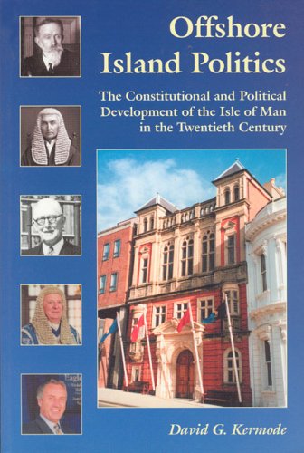 Offshore Island Politics The Constitutional And Political Development Of The Isle Of Man In The Twentieth Century David G Kermode