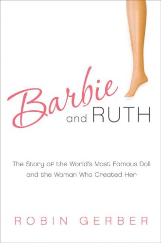 Barbie And Ruth The Story Of The Worlds Most Famous Doll And The Woman Who Created Her First Edition Robin Gerber